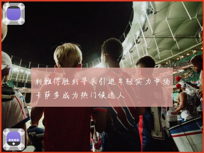 利雅得胜利寻求引进年轻实力中场卡萨多成为热门候选人