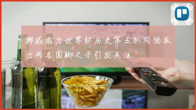 挪威成为世界杯历史第五队同场派出两名国脚之子引发关注