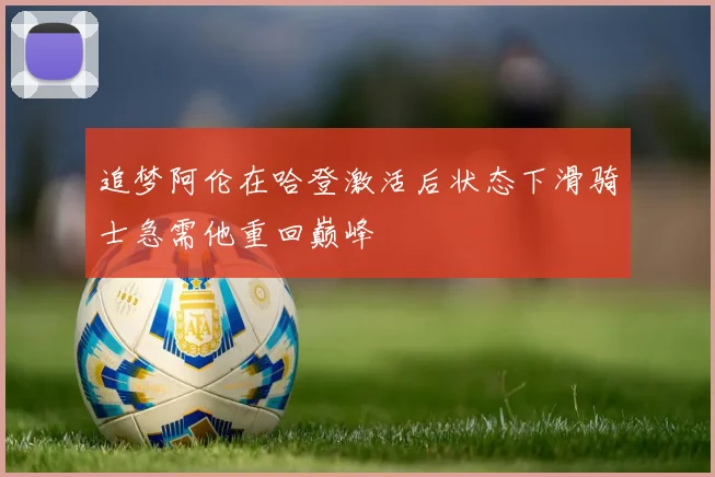 追梦阿伦在哈登激活后状态下滑骑士急需他重回巅峰