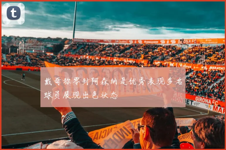 戴奇称零封阿森纳是优秀表现多名球员展现出色状态