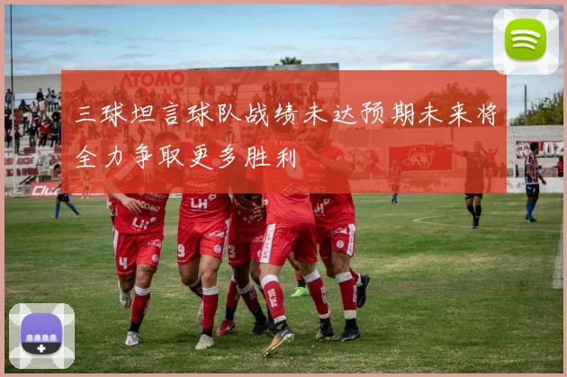 三球坦言球队战绩未达预期未来将全力争取更多胜利