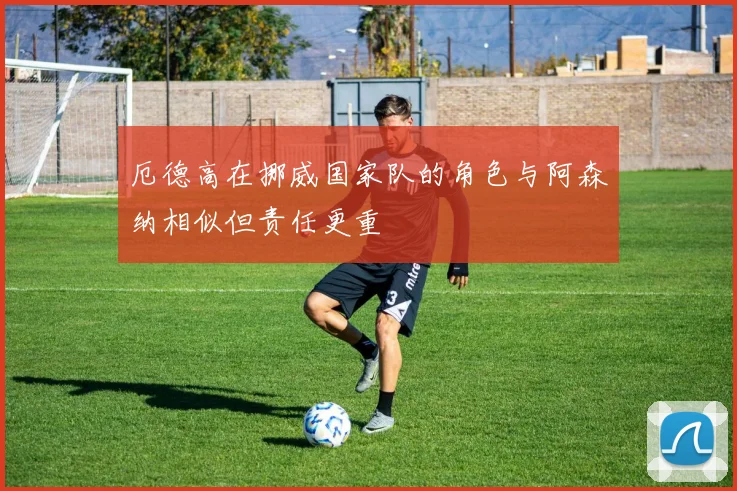 厄德高在挪威国家队的角色与阿森纳相似但责任更重