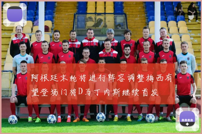 阿根廷末轮将进行阵容调整梅西有望登场门将D马丁内斯继续首发