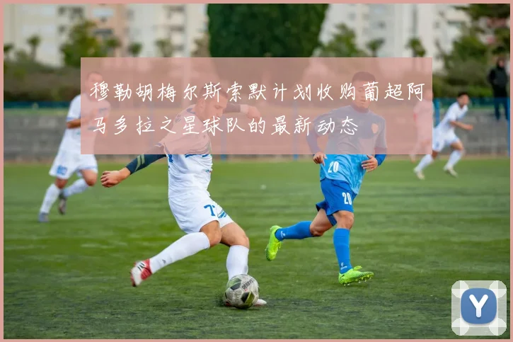 穆勒胡梅尔斯索默计划收购葡超阿马多拉之星球队的最新动态