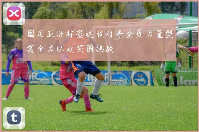 国足亚洲杯签运佳对手全员力量型需全力以赴突围挑战