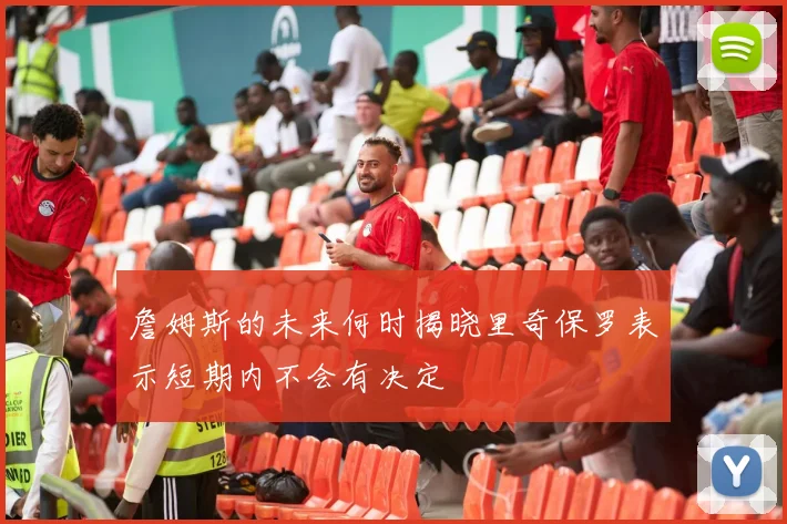詹姆斯的未来何时揭晓里奇保罗表示短期内不会有决定