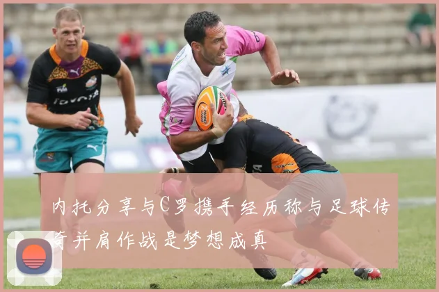 内托分享与C罗携手经历称与足球传奇并肩作战是梦想成真