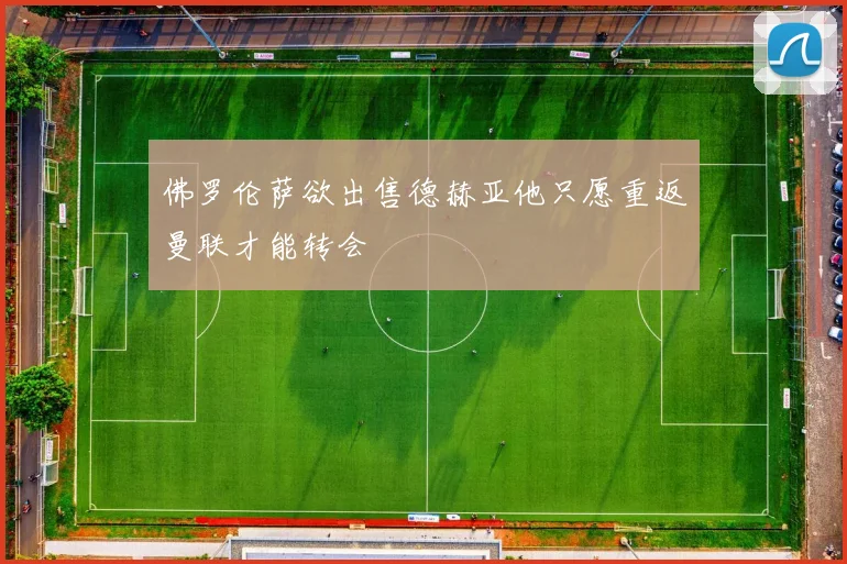 佛罗伦萨欲出售德赫亚他只愿重返曼联才能转会