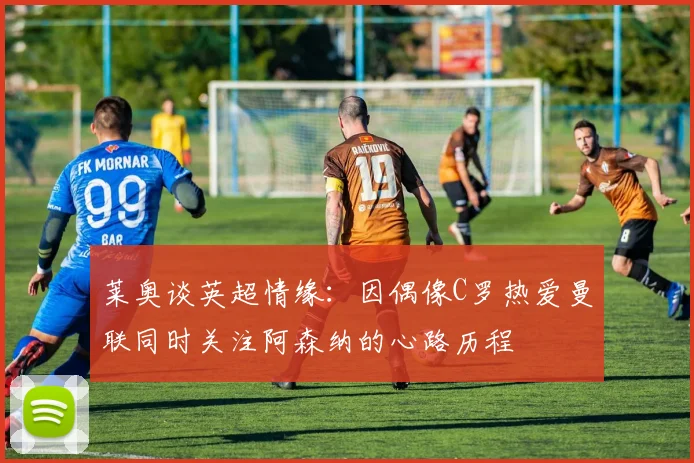 莱奥谈英超情缘：因偶像C罗热爱曼联同时关注阿森纳的心路历程
