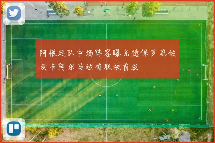 阿根廷队中场阵容曝光德保罗恩佐麦卡阿尔马达将联袂首发