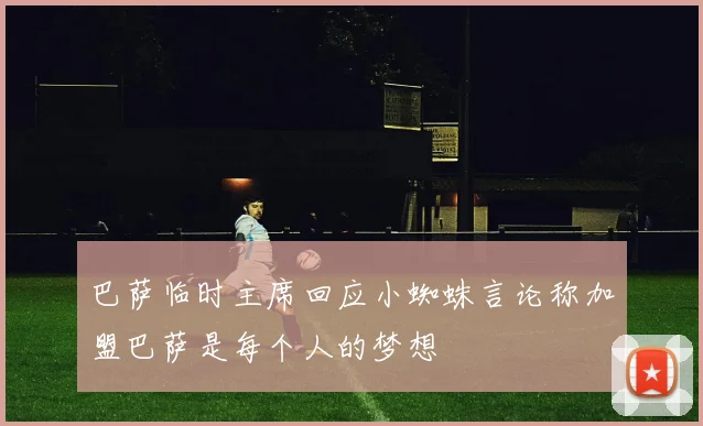 巴萨临时主席回应小蜘蛛言论称加盟巴萨是每个人的梦想