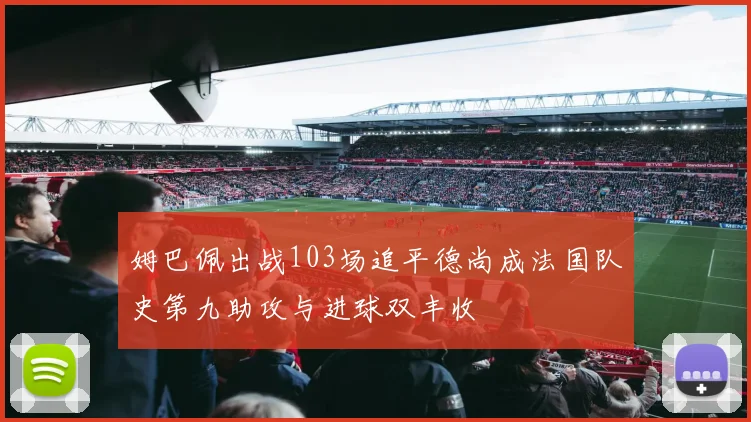 姆巴佩出战103场追平德尚成法国队史第九助攻与进球双丰收