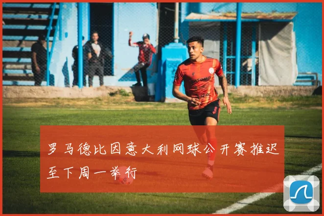 罗马德比因意大利网球公开赛推迟至下周一举行