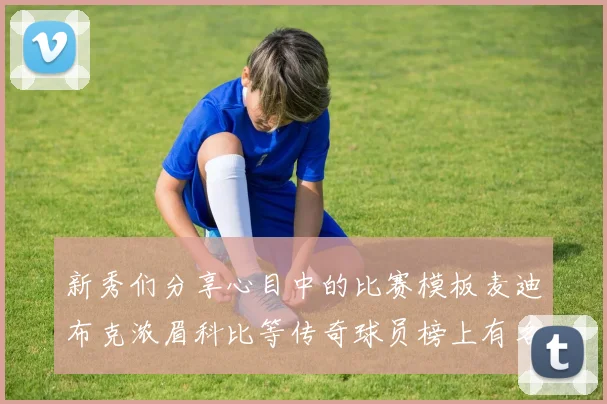 新秀们分享心目中的比赛模板麦迪布克浓眉科比等传奇球员榜上有名