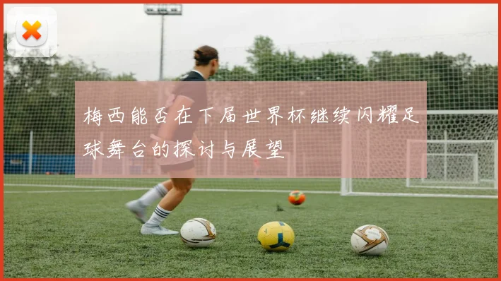 梅西能否在下届世界杯继续闪耀足球舞台的探讨与展望
