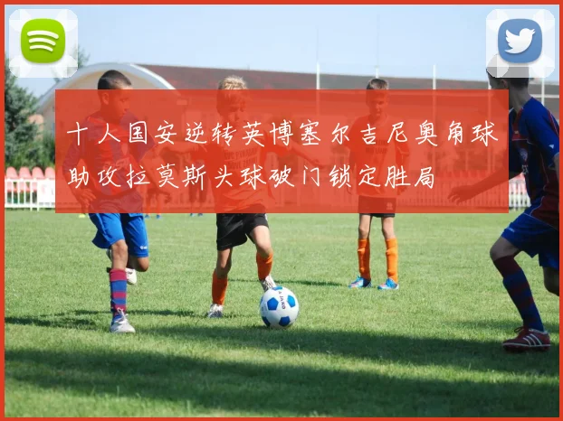 十人国安逆转英博塞尔吉尼奥角球助攻拉莫斯头球破门锁定胜局