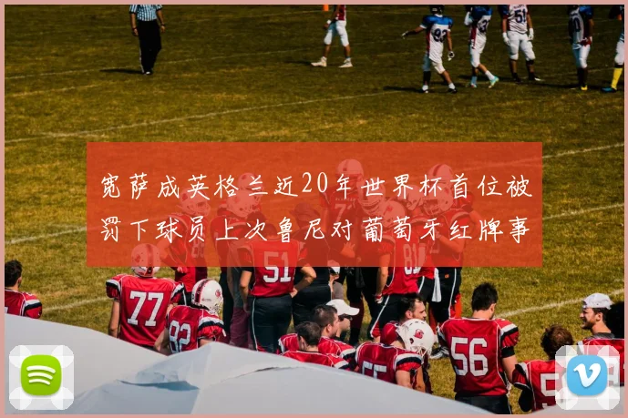 宽萨成英格兰近20年世界杯首位被罚下球员上次鲁尼对葡萄牙红牌事件回顾