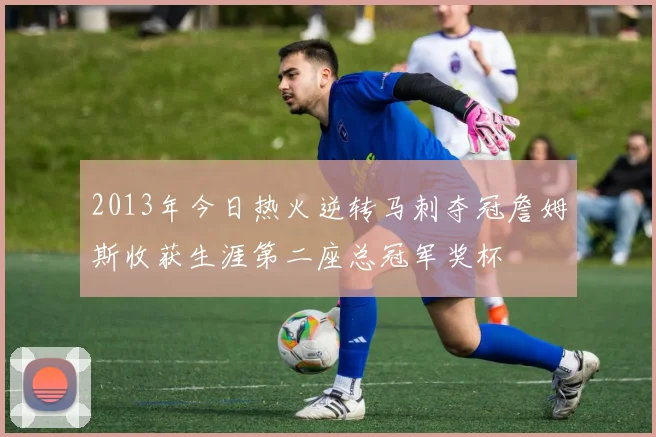 2013年今日热火逆转马刺夺冠詹姆斯收获生涯第二座总冠军奖杯