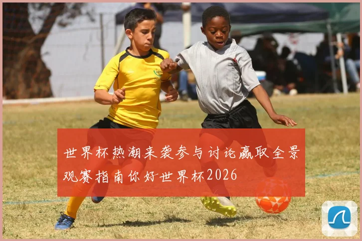 世界杯热潮来袭参与讨论赢取全景观赛指南你好世界杯2026