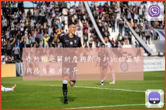乔约翰逊解析詹姆斯与科比的篮球风格与能力差异