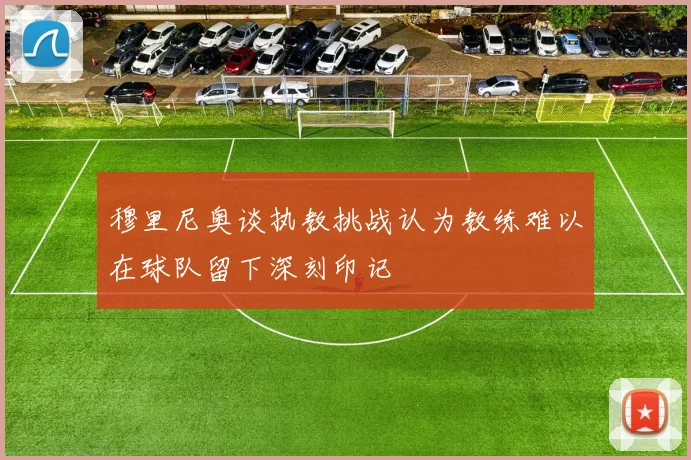 穆里尼奥谈执教挑战认为教练难以在球队留下深刻印记