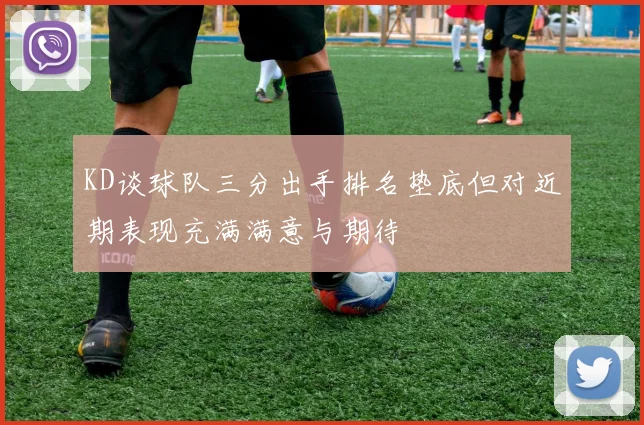 KD谈球队三分出手排名垫底但对近期表现充满满意与期待