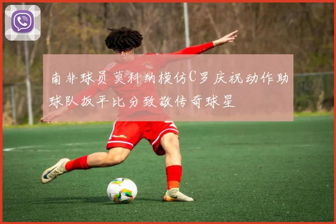 南非球员莫科纳模仿C罗庆祝动作助球队扳平比分致敬传奇球星